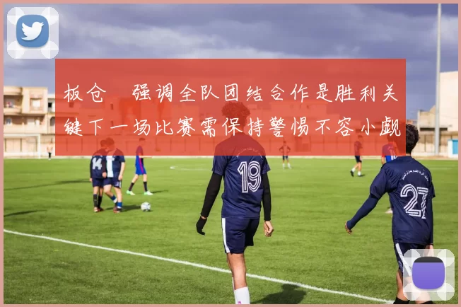 板仓滉强调全队团结合作是胜利关键下一场比赛需保持警惕不容小觑