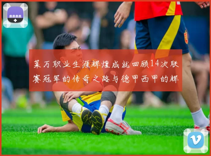 莱万职业生涯辉煌成就回顾14次联赛冠军的传奇之路与德甲西甲的辉煌历程