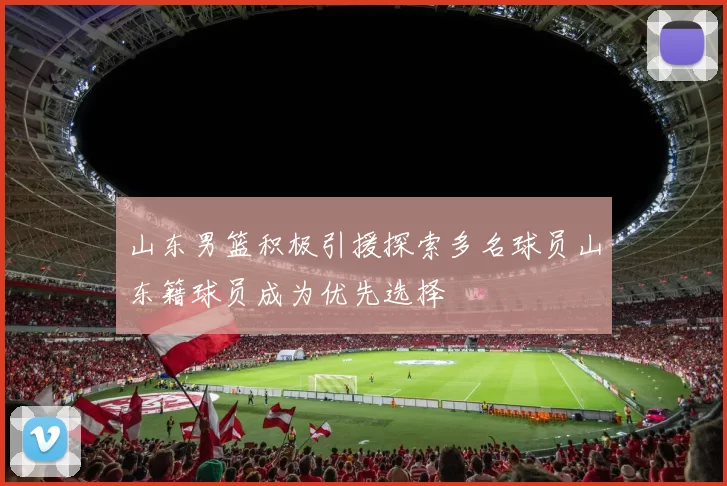山东男篮积极引援探索多名球员山东籍球员成为优先选择