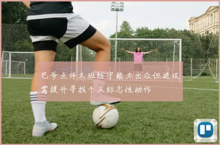 巴爷点评文班防守能力出众但进攻需提升寻找个人标志性动作