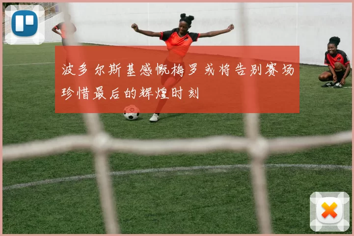 波多尔斯基感慨梅罗或将告别赛场珍惜最后的辉煌时刻