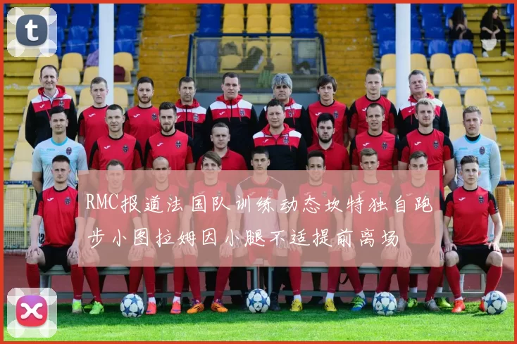 RMC报道法国队训练动态坎特独自跑步小图拉姆因小腿不适提前离场