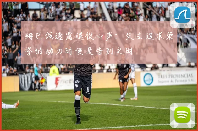 姆巴佩透露退役心声：失去追求荣誉的动力时便是告别之时