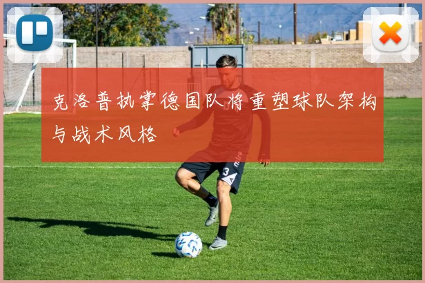 克洛普执掌德国队将重塑球队架构与战术风格