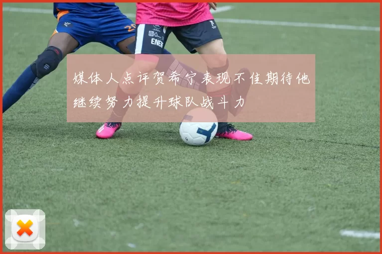 媒体人点评贺希宁表现不佳期待他继续努力提升球队战斗力