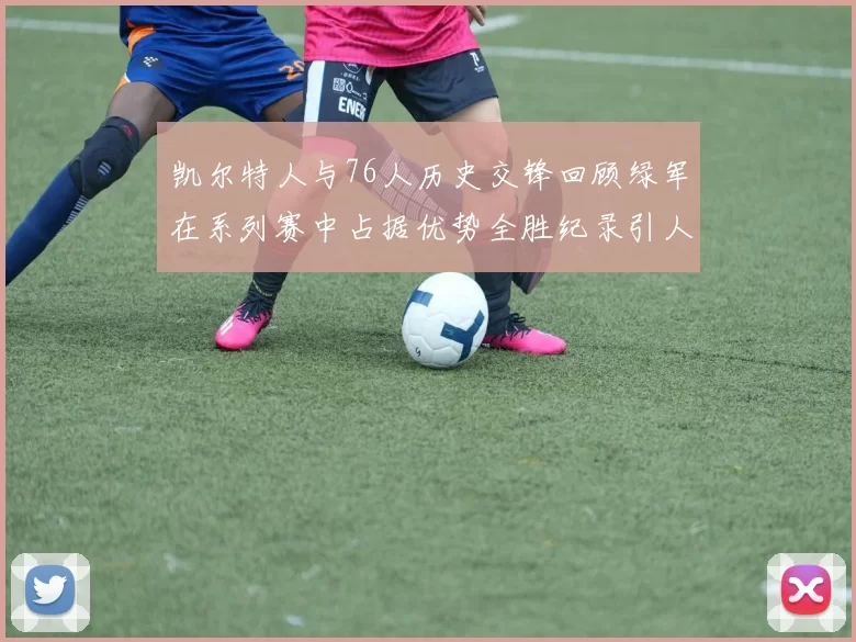 凯尔特人与76人历史交锋回顾绿军在系列赛中占据优势全胜纪录引人关注