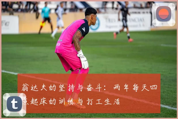 翁达夫的坚持与奋斗：两年每天四点起床的训练与打工生活