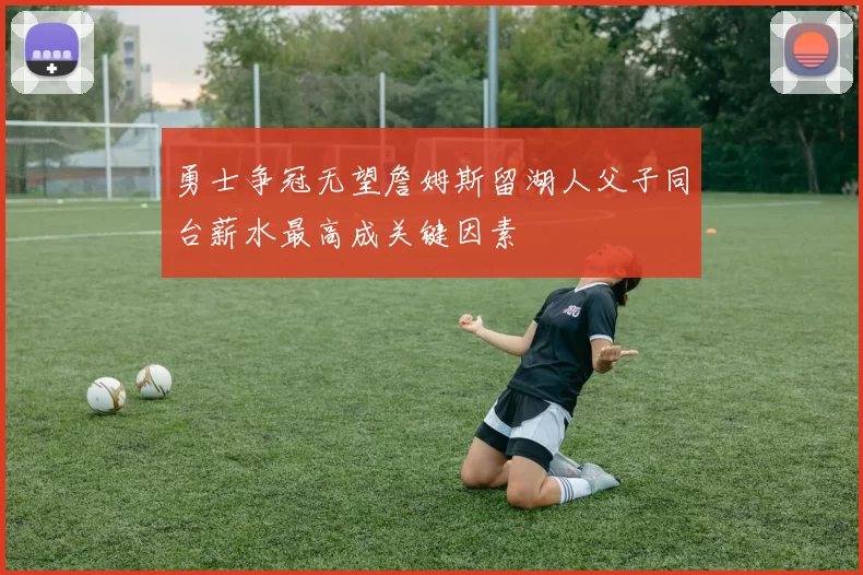 勇士争冠无望詹姆斯留湖人父子同台薪水最高成关键因素