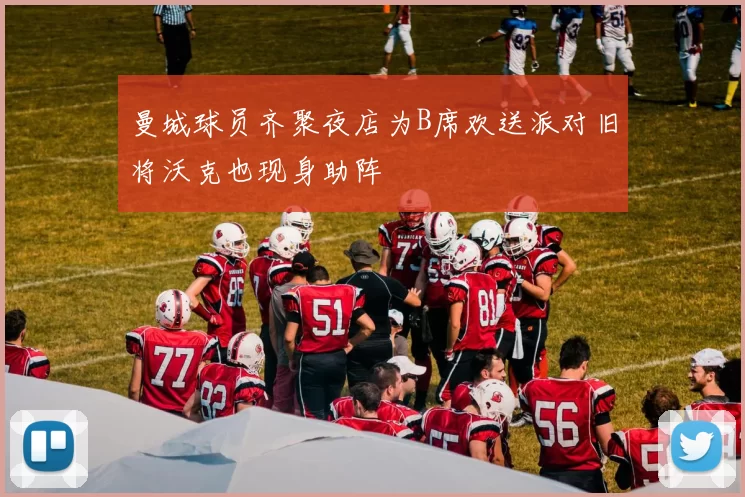 曼城球员齐聚夜店为B席欢送派对旧将沃克也现身助阵