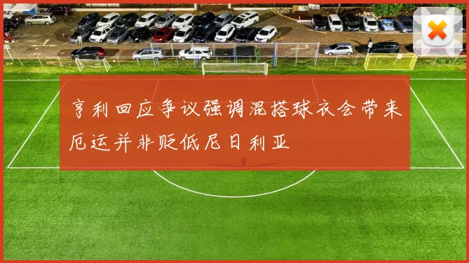 亨利回应争议强调混搭球衣会带来厄运并非贬低尼日利亚