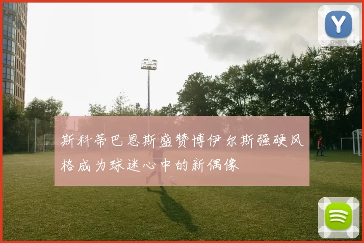 斯科蒂巴恩斯盛赞博伊尔斯强硬风格成为球迷心中的新偶像