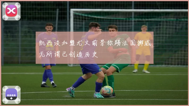凯西谈加盟尤文前景称踢法国挪威无所谓已创造历史