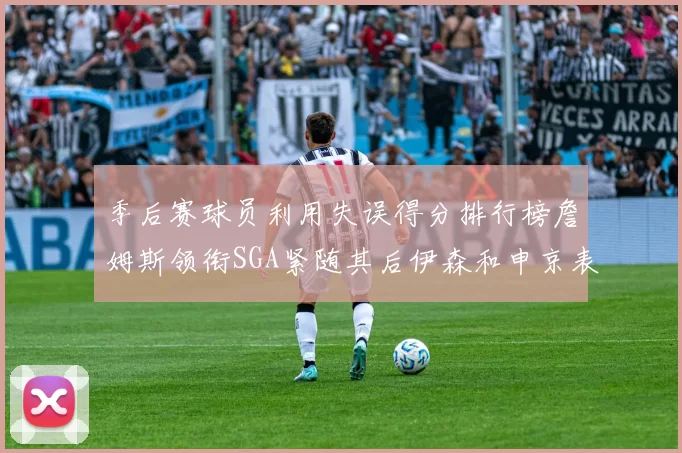 季后赛球员利用失误得分排行榜詹姆斯领衔SGA紧随其后伊森和申京表现不俗
