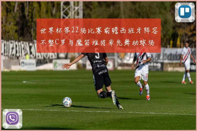 世界杯第22场比赛前瞻西班牙阵容不整C罗与魔笛谁将率先舞动球场