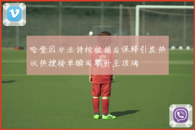 哈登因非法持枪被捕后保释引发热议热搜榜单瞬间攀升至顶端