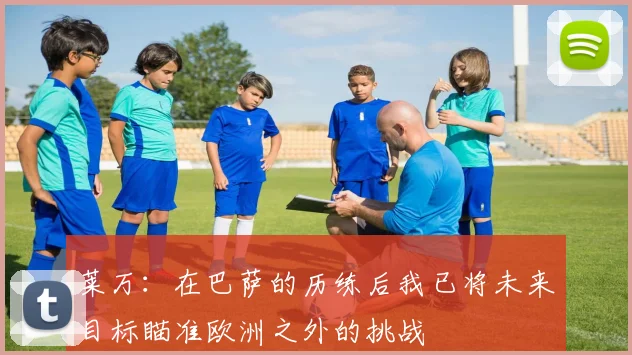 莱万：在巴萨的历练后我已将未来目标瞄准欧洲之外的挑战